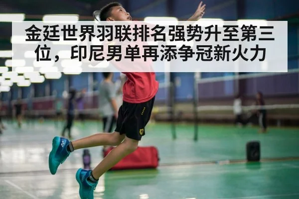 金廷世界羽联排名强势升至第三位，印尼男单再添争冠新火力
