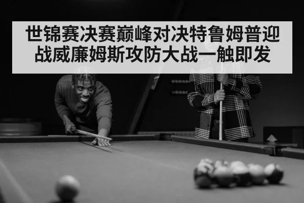 世锦赛决赛巅峰对决特鲁姆普迎战威廉姆斯攻防大战一触即发