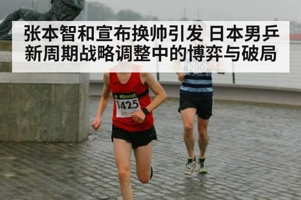 张本智和宣布换帅引发 日本男乒新周期战略调整中的博弈与破局