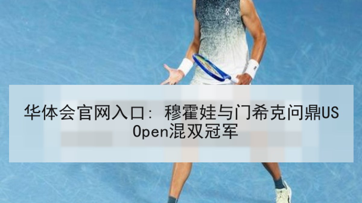 华体会官网入口: 穆霍娃与门希克问鼎US Open混双冠军 华体会官网入口: 穆霍娃与门希克问鼎US Open混双冠军