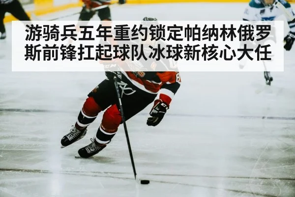 游骑兵五年重约锁定帕纳林俄罗斯前锋扛起球队冰球新核心大任