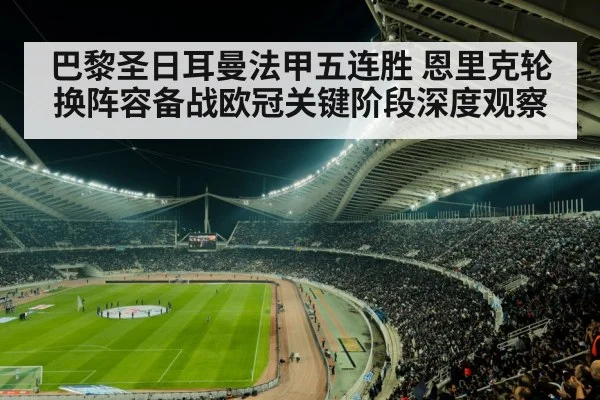 巴黎圣日耳曼法甲五连胜 恩里克轮换阵容备战欧冠关键阶段深度观察