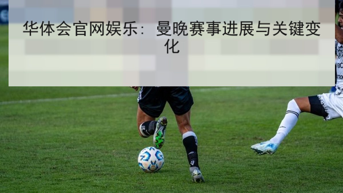 华体会官网娱乐: 曼晚赛事进展与关键变化 华体会官网娱乐: 曼晚赛事进展与关键变化