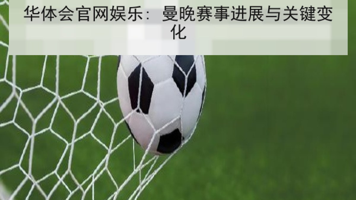 华体会官网娱乐: 曼晚赛事进展与关键变化 华体会官网娱乐: 曼晚赛事进展与关键变化