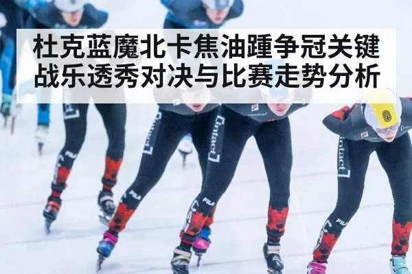 杜克蓝魔北卡焦油踵争冠关键战乐透秀对决与比赛走势分析